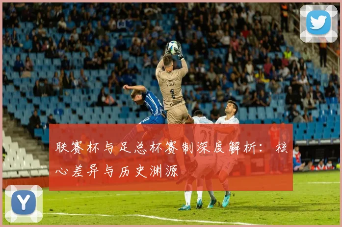 联赛杯与足总杯赛制深度解析：核心差异与历史渊源