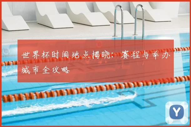世界杯时间地点揭晓：赛程与举办城市全攻略