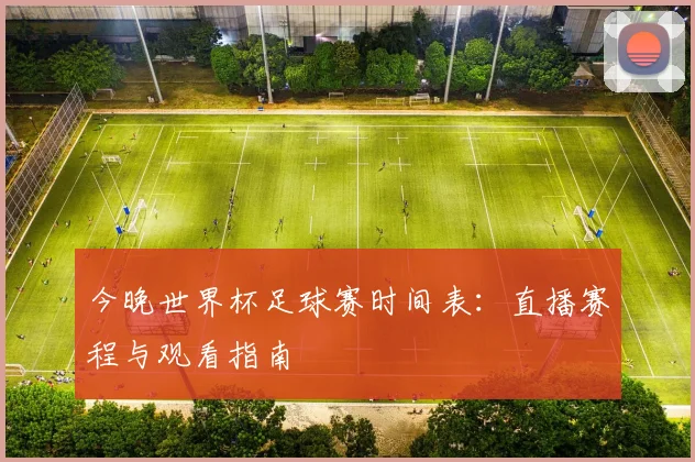 今晚世界杯足球赛时间表：直播赛程与观看指南
