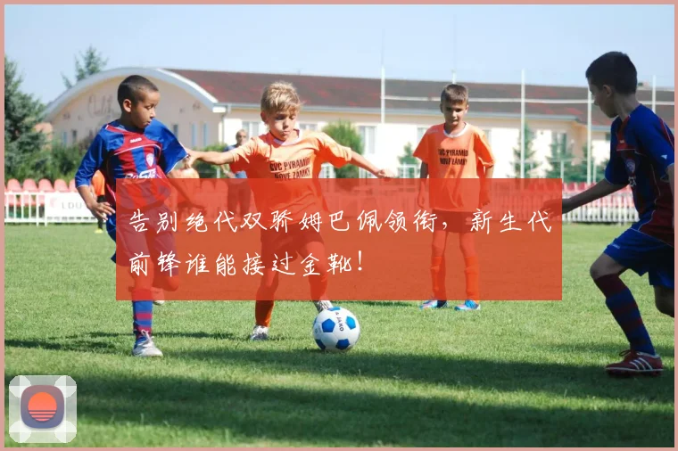 告别绝代双骄姆巴佩领衔，新生代前锋谁能接过金靴！