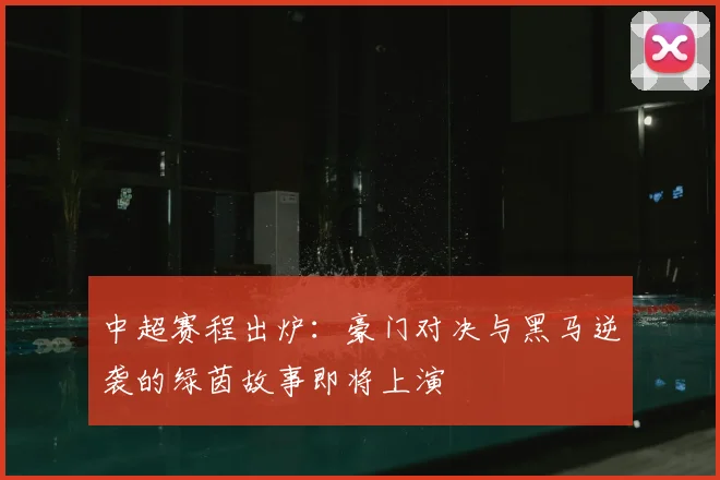 中超赛程出炉：豪门对决与黑马逆袭的绿茵故事即将上演