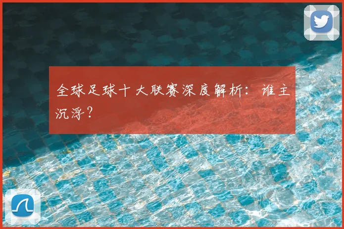 全球足球十大联赛深度解析：谁主沉浮？