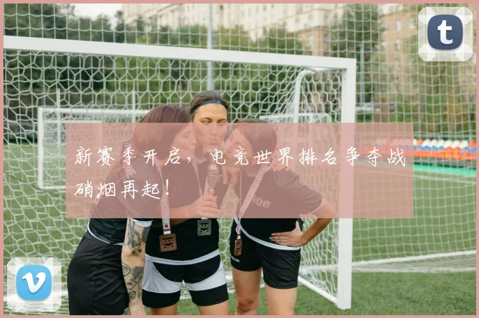 新赛季开启，电竞世界排名争夺战硝烟再起！