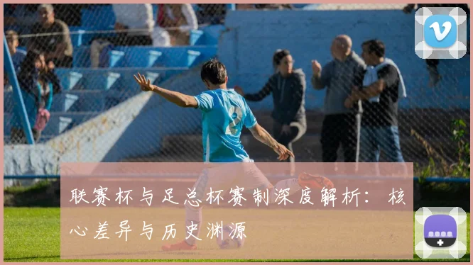 联赛杯与足总杯赛制深度解析：核心差异与历史渊源