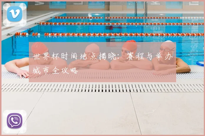 世界杯时间地点揭晓：赛程与举办城市全攻略