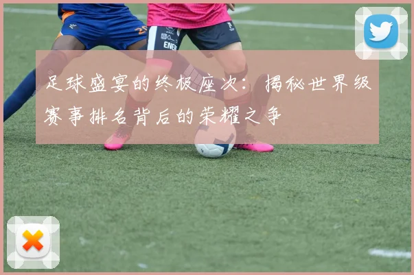 足球盛宴的终极座次：揭秘世界级赛事排名背后的荣耀之争