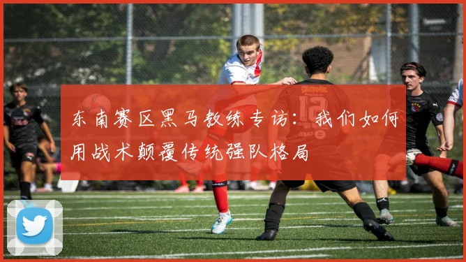 东南赛区黑马教练专访：我们如何用战术颠覆传统强队格局