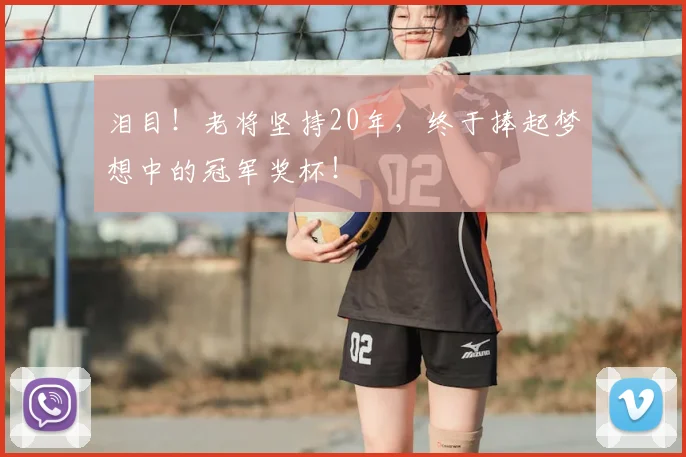 泪目！老将坚持20年，终于捧起梦想中的冠军奖杯！