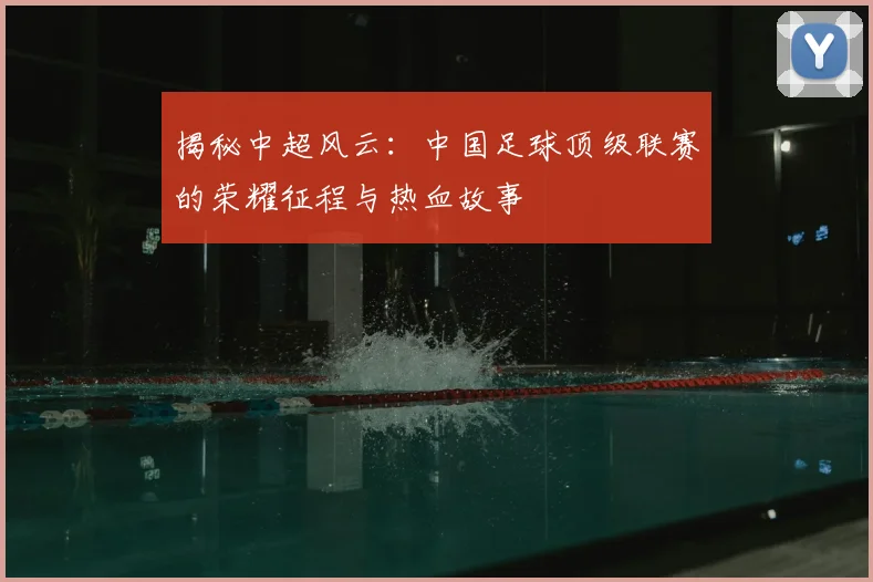 揭秘中超风云：中国足球顶级联赛的荣耀征程与热血故事