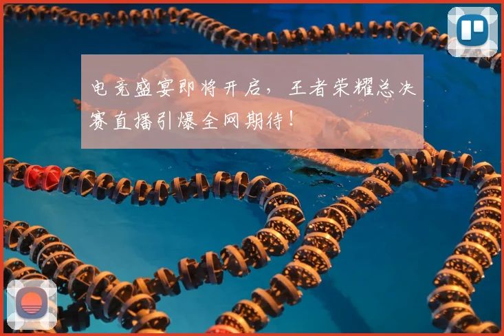 电竞盛宴即将开启，王者荣耀总决赛直播引爆全网期待！