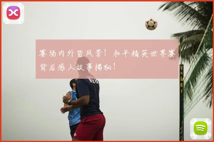 赛场内外皆风景！和平精英世界赛背后感人故事揭秘！
