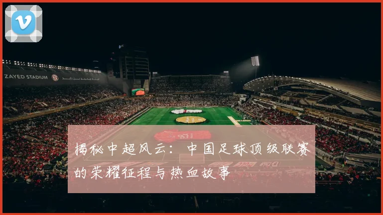 揭秘中超风云:中国足球顶级联赛的荣耀征程与热血故事